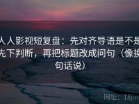 人人影视短复盘：先对齐导语是不是先下判断，再把标题改成问句（像换句话说）