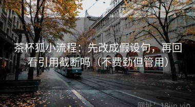 茶杯狐小流程：先改成假设句，再回看引用截断吗（不费劲但管用）