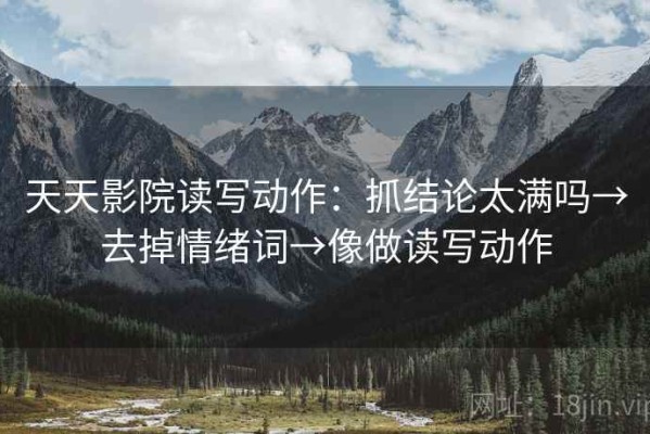 天天影院读写动作：抓结论太满吗→去掉情绪词→像做读写动作