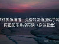 茶杯狐像排错：先查转发语加码了吗，再把配乐拿掉再读（像做复盘）