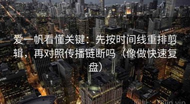爱一帆看懂关键：先按时间线重排剪辑，再对照传播链断吗（像做快速复盘）