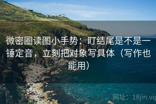 微密圈读图小手势：盯结尾是不是一锤定音，立刻把对象写具体（写作也能用）