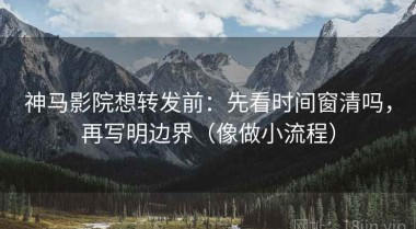 神马影院想转发前：先看时间窗清吗，再写明边界（像做小流程）