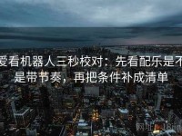 爱看机器人三秒校对：先看配乐是不是带节奏，再把条件补成清单