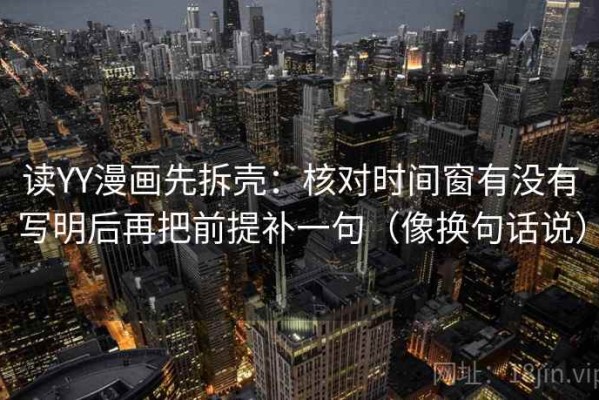 读YY漫画先拆壳：核对时间窗有没有写明后再把前提补一句（像换句话说）
