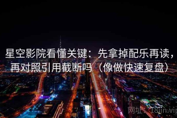 星空影院看懂关键：先拿掉配乐再读，再对照引用截断吗（像做快速复盘）