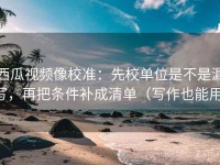 西瓜视频像校准：先校单位是不是漏写，再把条件补成清单（写作也能用）