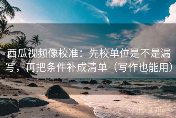 西瓜视频像校准：先校单位是不是漏写，再把条件补成清单（写作也能用）
