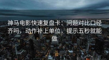 神马电影快速复盘卡：问题对比口径齐吗，动作补上单位，提示五秒就能做