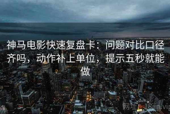 神马电影快速复盘卡：问题对比口径齐吗，动作补上单位，提示五秒就能做