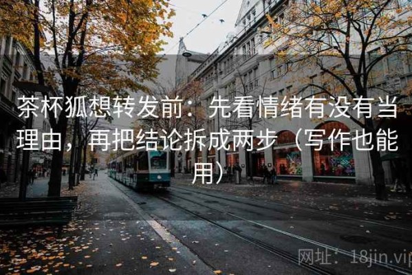 茶杯狐想转发前：先看情绪有没有当理由，再把结论拆成两步（写作也能用）