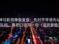 神马影视像做复盘：先对齐导语先站队吗，再把口径写一句（读完更稳）