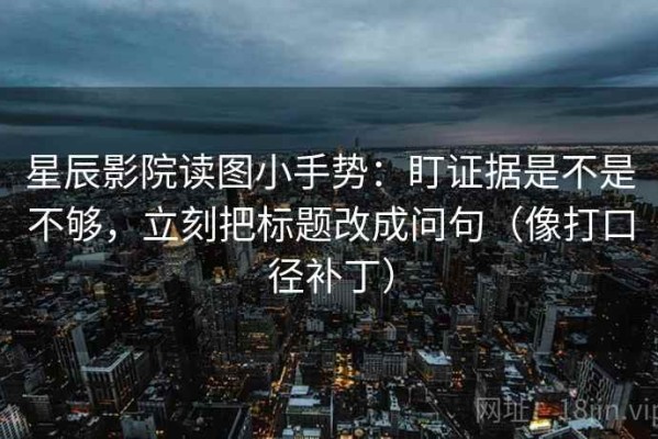 星辰影院读图小手势：盯证据是不是不够，立刻把标题改成问句（像打口径补丁）