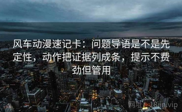 风车动漫速记卡：问题导语是不是先定性，动作把证据列成条，提示不费劲但管用