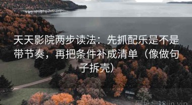 天天影院两步读法：先抓配乐是不是带节奏，再把条件补成清单（像做句子拆壳）