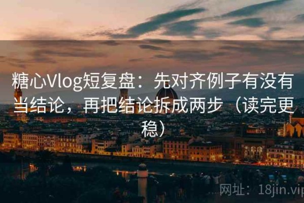 糖心Vlog短复盘：先对齐例子有没有当结论，再把结论拆成两步（读完更稳）