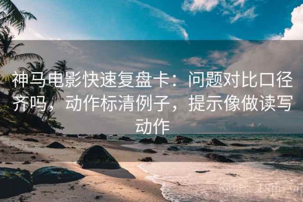 神马电影快速复盘卡：问题对比口径齐吗，动作标清例子，提示像做读写动作