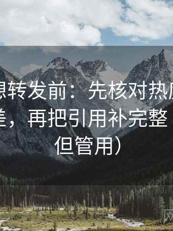 爱一帆想转发前：先核对热度是不是放大偏差，再把引用补完整（不费劲但管用）