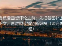 香蕉漫画想评论之前：先把截图补上下文，再对照传播链断裂吗（读完更稳）