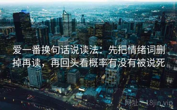 爱一番换句话说读法：先把情绪词删掉再读，再回头看概率有没有被说死