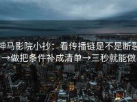 神马影院小抄：看传播链是不是断裂→做把条件补成清单→三秒就能做