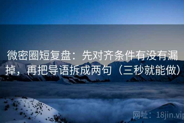 微密圈短复盘：先对齐条件有没有漏掉，再把导语拆成两句（三秒就能做）