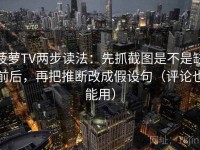 菠萝TV两步读法：先抓截图是不是缺前后，再把推断改成假设句（评论也能用）