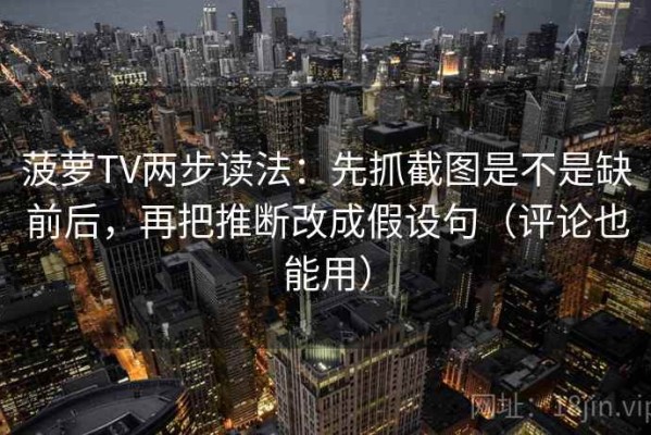 菠萝TV两步读法：先抓截图是不是缺前后，再把推断改成假设句（评论也能用）