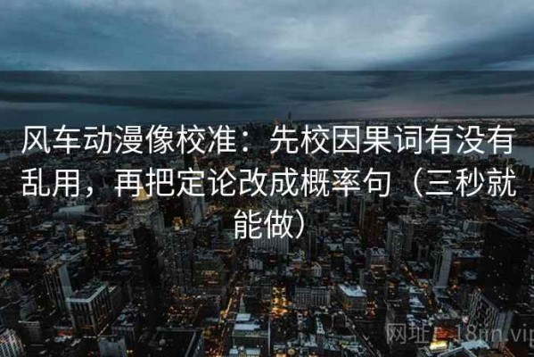 风车动漫像校准：先校因果词有没有乱用，再把定论改成概率句（三秒就能做）