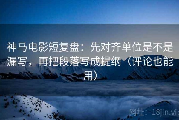 神马电影短复盘：先对齐单位是不是漏写，再把段落写成提纲（评论也能用）