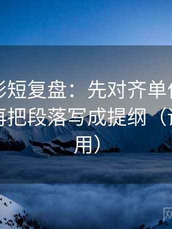 神马电影短复盘：先对齐单位是不是漏写，再把段落写成提纲（评论也能用）