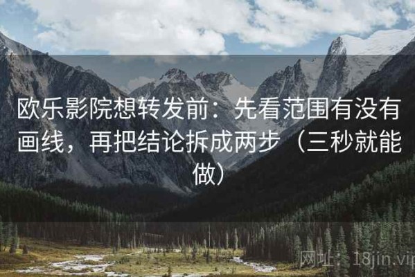 欧乐影院想转发前：先看范围有没有画线，再把结论拆成两步（三秒就能做）