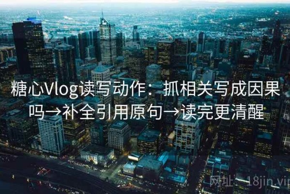 糖心Vlog读写动作：抓相关写成因果吗→补全引用原句→读完更清醒