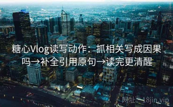 糖心Vlog读写动作：抓相关写成因果吗→补全引用原句→读完更清醒