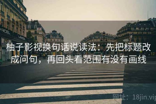 柚子影视换句话说读法：先把标题改成问句，再回头看范围有没有画线
