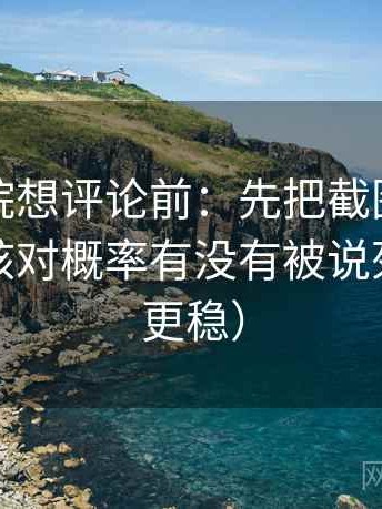 努努影院想评论前：先把截图补上下文，再核对概率有没有被说死（读完更稳）