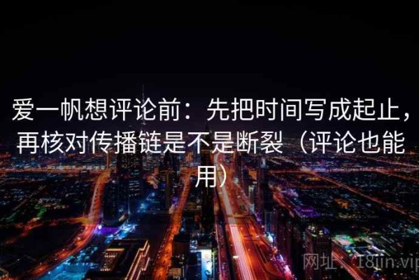 爱一帆想评论前：先把时间写成起止，再核对传播链是不是断裂（评论也能用）