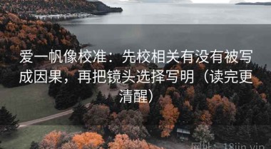 爱一帆像校准：先校相关有没有被写成因果，再把镜头选择写明（读完更清醒）