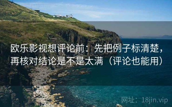 欧乐影视想评论前：先把例子标清楚，再核对结论是不是太满（评论也能用）