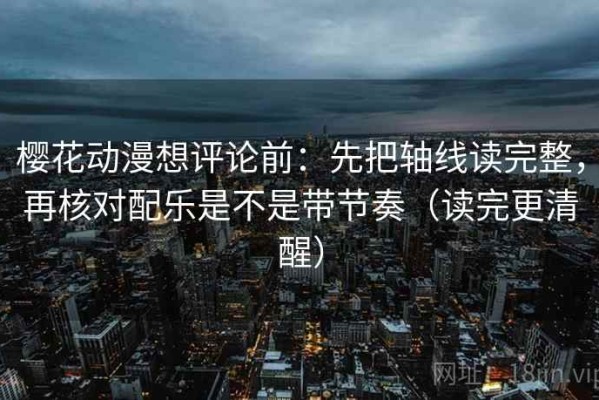 樱花动漫想评论前：先把轴线读完整，再核对配乐是不是带节奏（读完更清醒）