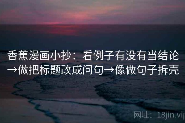 香蕉漫画小抄：看例子有没有当结论→做把标题改成问句→像做句子拆壳