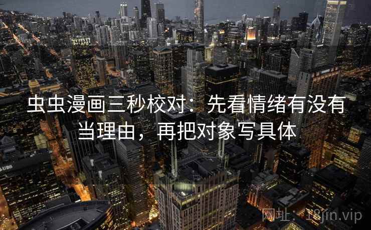 虫虫漫画三秒校对：先看情绪有没有当理由，再把对象写具体