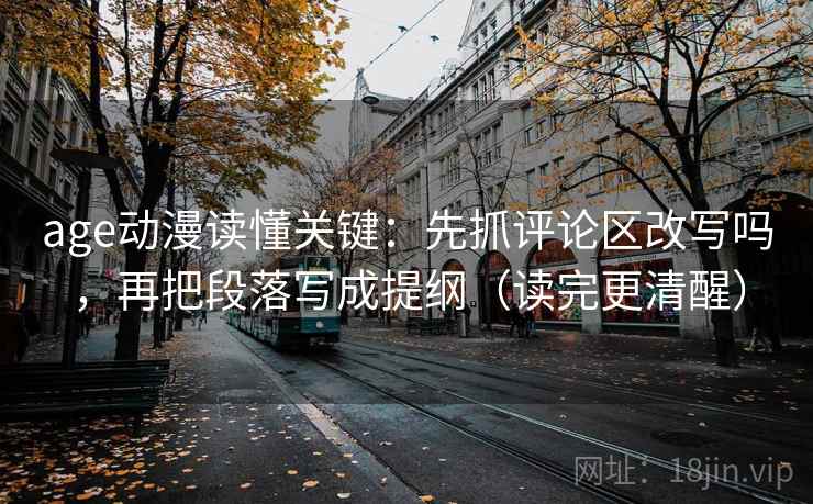 age动漫读懂关键:先抓评论区改写吗,再把段落写成提纲(读完更清醒) age动漫读懂关键:先抓评论区改写吗,再把段落写成提纲(读完更清醒)
