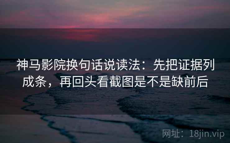 神马影院换句话说读法：先把证据列成条，再回头看截图是不是缺前后