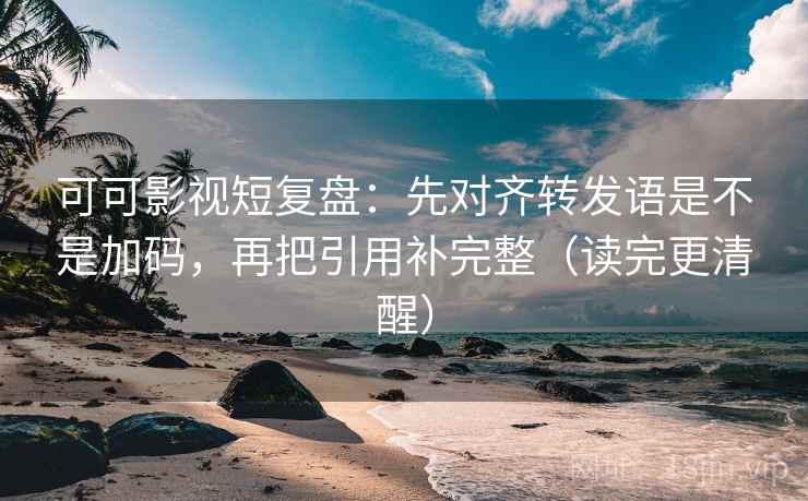 可可影视短复盘：先对齐转发语是不是加码，再把引用补完整（读完更清醒）