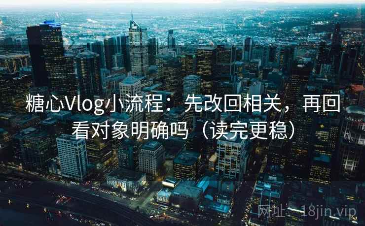 糖心Vlog小流程：先改回相关，再回看对象明确吗（读完更稳）