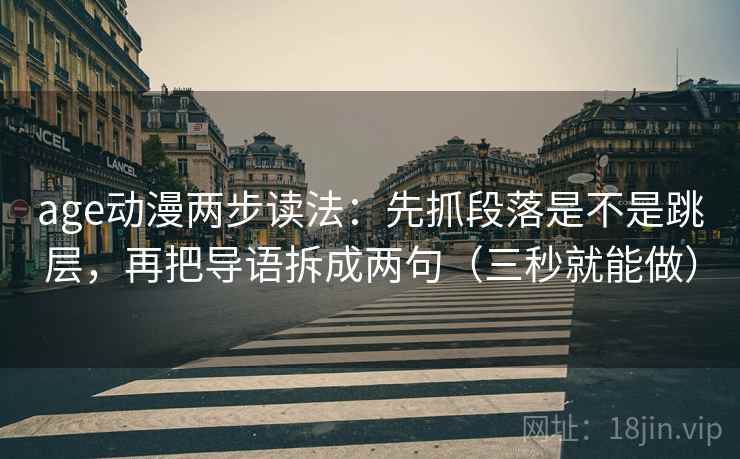 age动漫两步读法:先抓段落是不是跳层,再把导语拆成两句(三秒就能做) age动漫两步读法:先抓段落是不是跳层,再把导语拆成两句(三秒就能做)