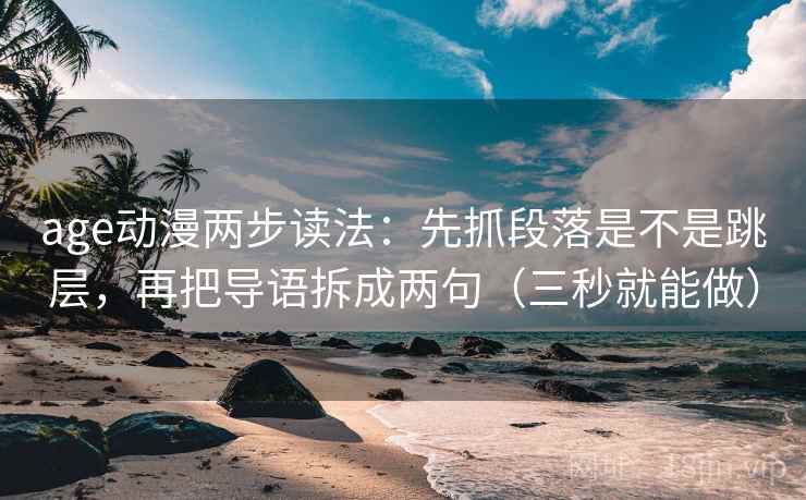 age动漫两步读法:先抓段落是不是跳层,再把导语拆成两句(三秒就能做) age动漫两步读法:先抓段落是不是跳层,再把导语拆成两句(三秒就能做)