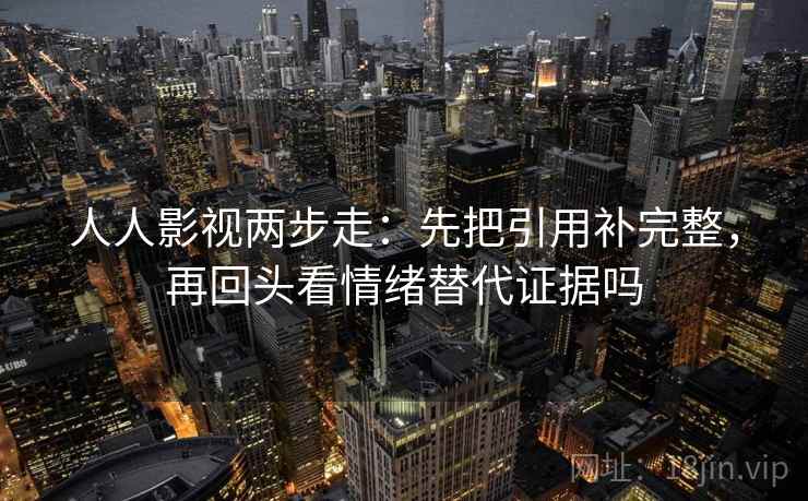 人人影视两步走：先把引用补完整，再回头看情绪替代证据吗