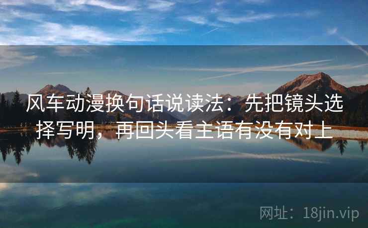 风车动漫换句话说读法：先把镜头选择写明，再回头看主语有没有对上
